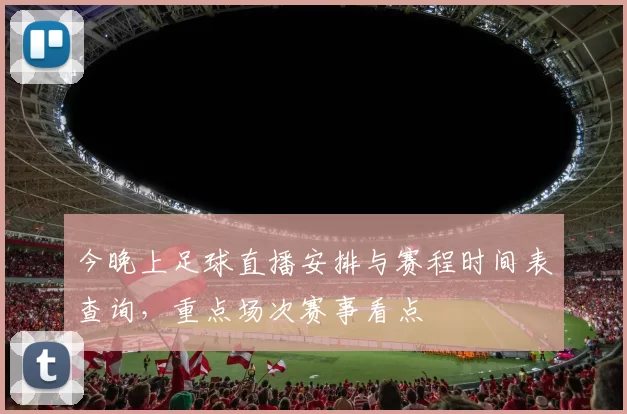 今晚上足球直播安排与赛程时间表查询，重点场次赛事看点