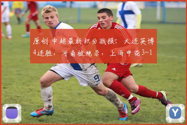 原创 中超最新积分战报：大连英博4连胜，河南被绝杀，上海申花3-1获胜