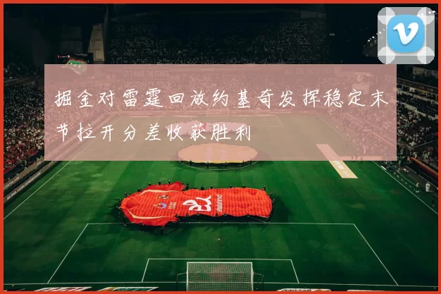 掘金对雷霆回放约基奇发挥稳定末节拉开分差收获胜利