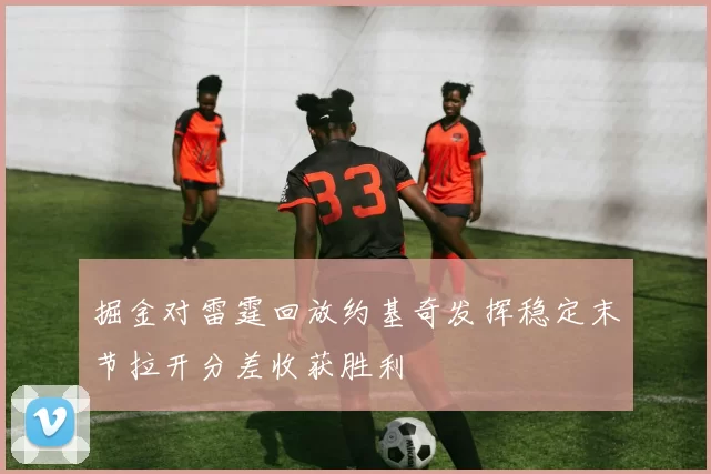 掘金对雷霆回放约基奇发挥稳定末节拉开分差收获胜利