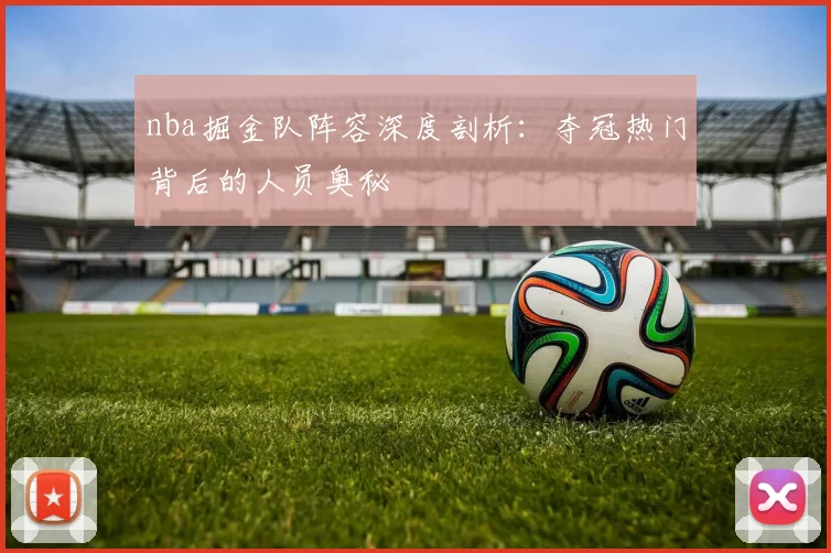nba掘金队阵容深度剖析：夺冠热门背后的人员奥秘