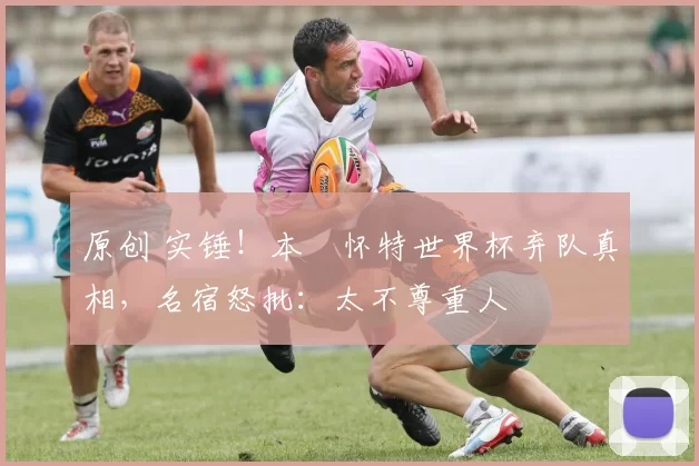 原创 实锤！本・怀特世界杯弃队真相，名宿怒批：太不尊重人