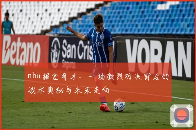 nba掘金奇才，一场激烈对决背后的战术奥秘与未来走向