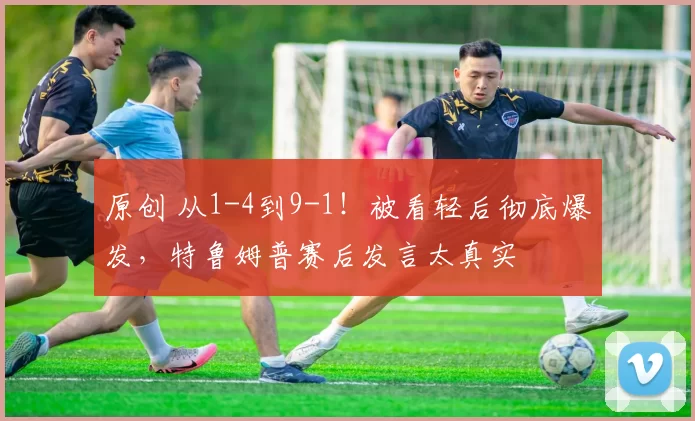 原创 从1-4到9-1！被看轻后彻底爆发，特鲁姆普赛后发言太真实