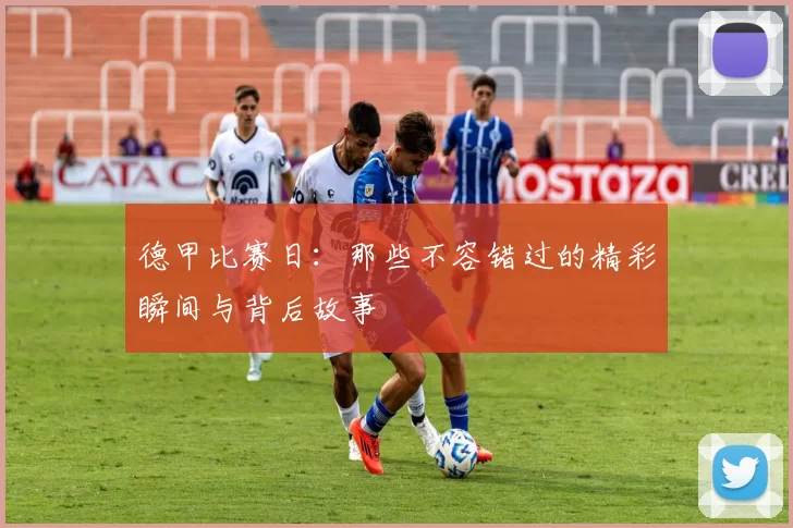德甲比赛日：那些不容错过的精彩瞬间与背后故事