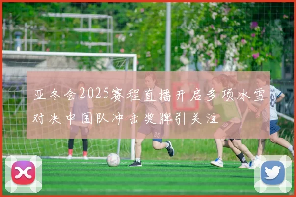 亚冬会2025赛程直播开启多项冰雪对决中国队冲击奖牌引关注