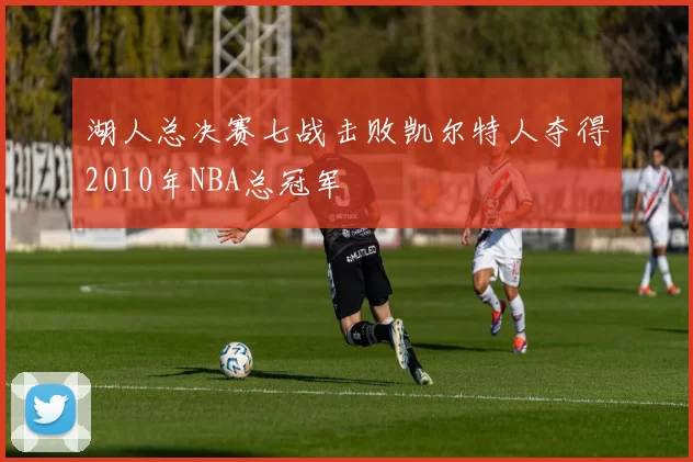 湖人总决赛七战击败凯尔特人夺得2010年NBA总冠军