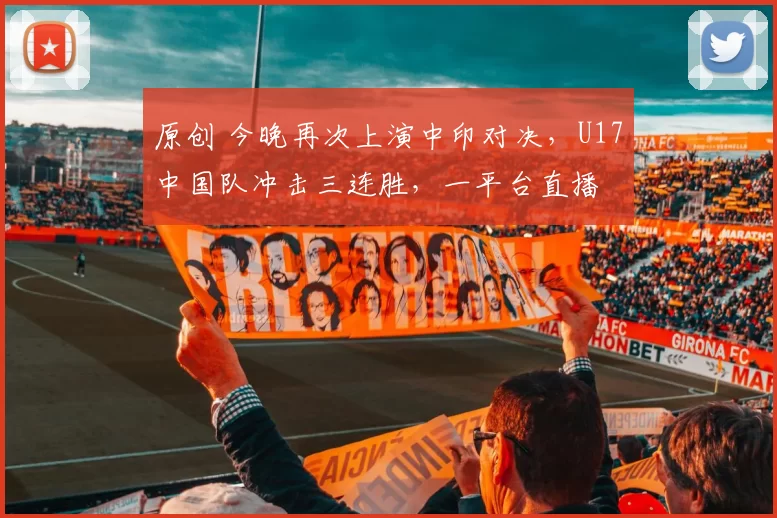 原创 今晚再次上演中印对决,U17中国队冲击三连胜,一平台直播