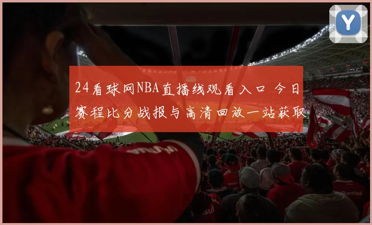 24看球网NBA直播线观看入口 今日赛程比分战报与高清回放一站获取