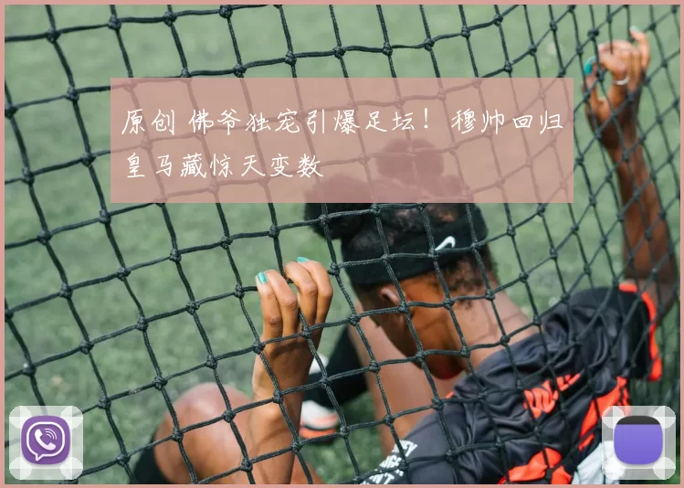 原创 佛爷独宠引爆足坛!穆帅回归皇马藏惊天变数