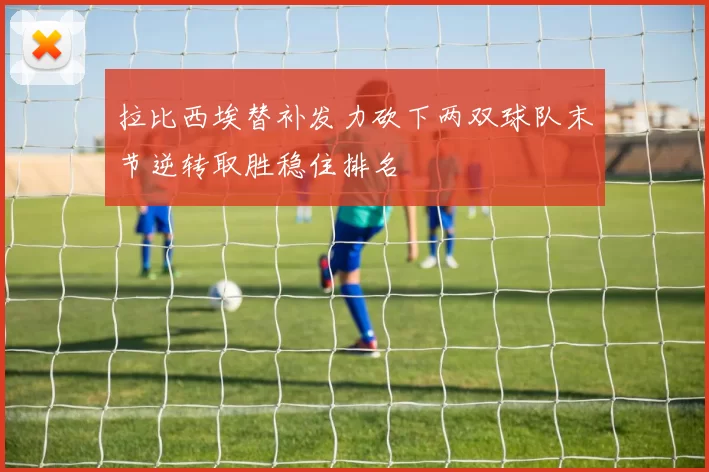 拉比西埃替补发力砍下两双球队末节逆转取胜稳住排名