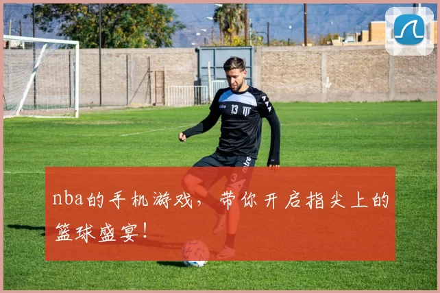 nba的手机游戏,带你开启指尖上的篮球盛宴!