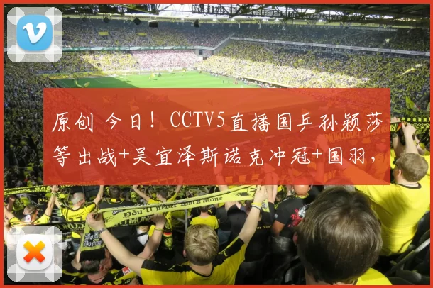 原创 今日！CCTV5直播国乒孙颖莎等出战+吴宜泽斯诺克冲冠+国羽，网络转NBA+F1+意甲+西甲+中冠等
