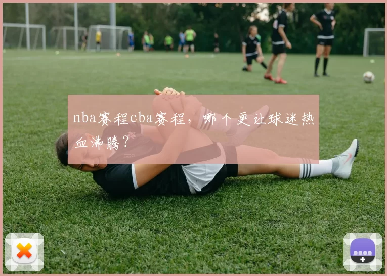 nba赛程cba赛程,哪个更让球迷热血沸腾?