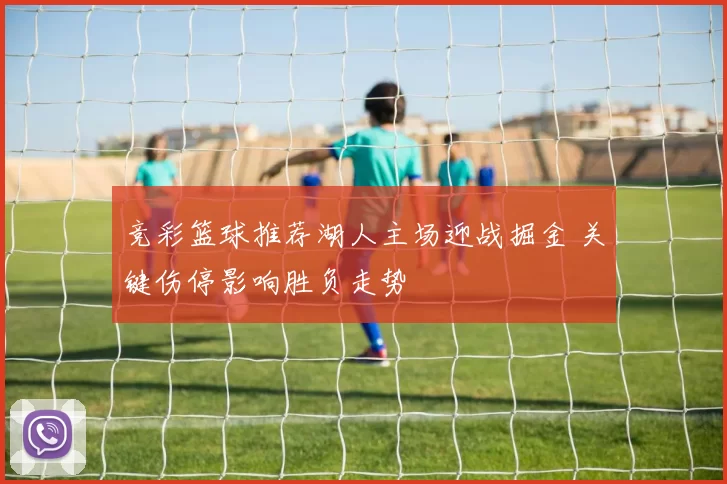 竞彩篮球推荐湖人主场迎战掘金 关键伤停影响胜负走势