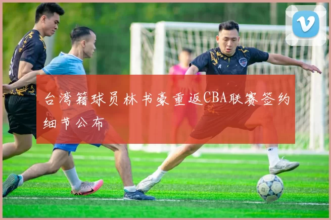 台湾籍球员林书豪重返CBA联赛签约细节公布