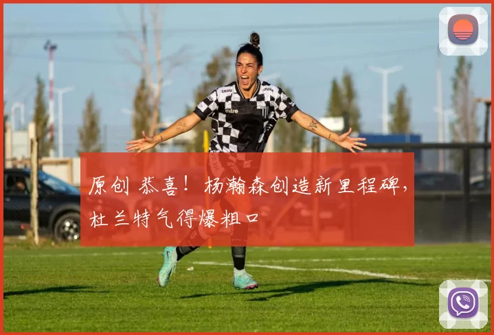 原创 恭喜！杨瀚森创造新里程碑，杜兰特气得爆粗口