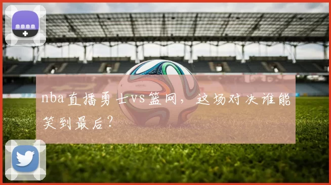 nba直播勇士vs篮网,这场对决谁能笑到最后?