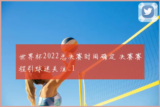 世界杯2022总决赛时间确定 决赛赛程引球迷关注_1