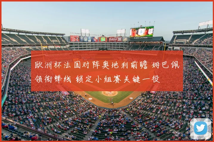 欧洲杯法国对阵奥地利前瞻 姆巴佩领衔锋线 锁定小组赛关键一役