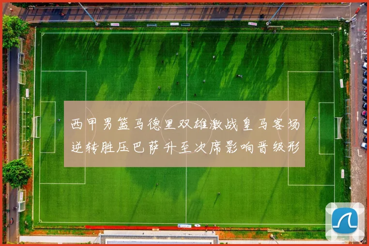 西甲男篮马德里双雄激战皇马客场逆转胜压巴萨升至次席影响晋级形势