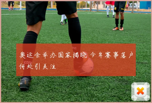 奥运会举办国家揭晓 今年赛事落户何处引关注