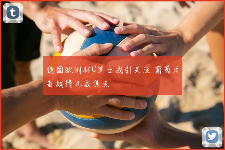 德国欧洲杯C罗出战引关注 葡萄牙备战情况成焦点