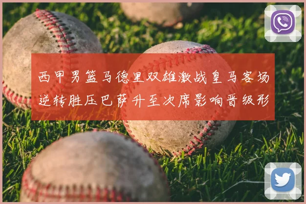 西甲男篮马德里双雄激战皇马客场逆转胜压巴萨升至次席影响晋级形势