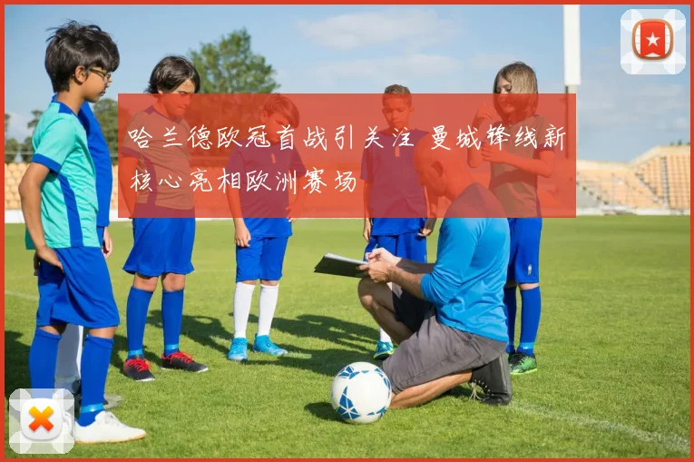 哈兰德欧冠首战引关注 曼城锋线新核心亮相欧洲赛场