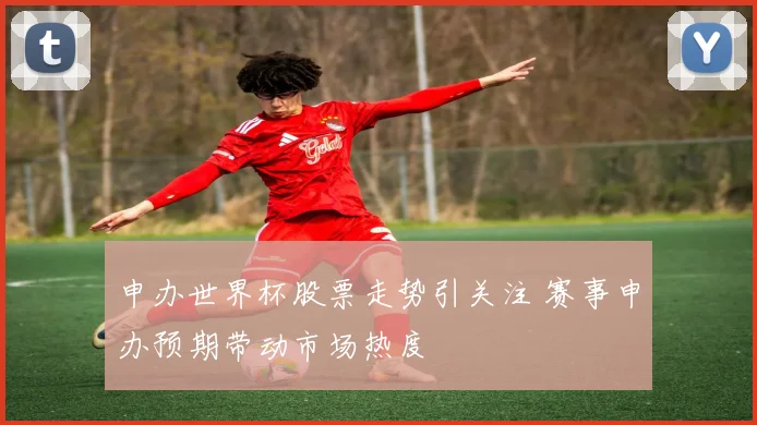 申办世界杯股票走势引关注 赛事申办预期带动市场热度