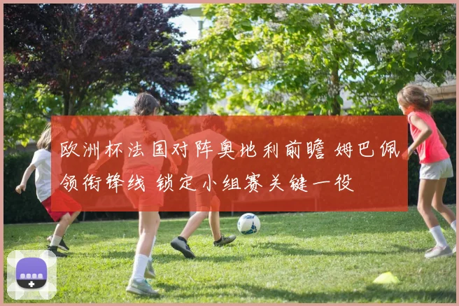 欧洲杯法国对阵奥地利前瞻 姆巴佩领衔锋线 锁定小组赛关键一役