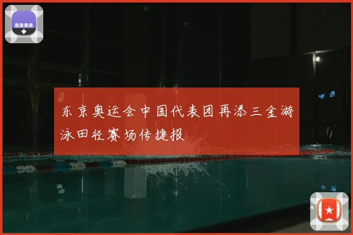 东京奥运会中国代表团再添三金游泳田径赛场传捷报