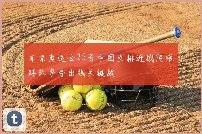 东京奥运会25号中国女排迎战阿根廷队争夺出线关键战