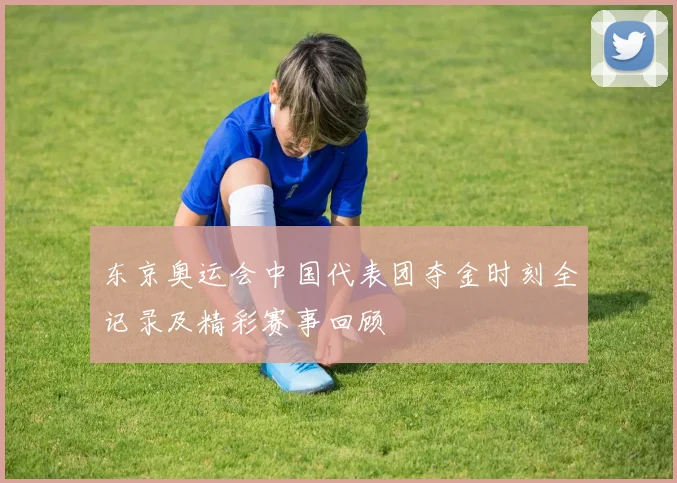 东京奥运会中国代表团夺金时刻全记录及精彩赛事回顾