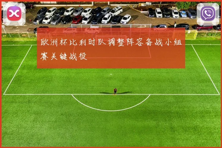 欧洲杯比利时队调整阵容备战小组赛关键战役